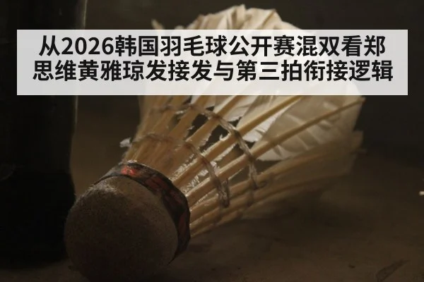 从2026韩国羽毛球公开赛混双看郑思维黄雅琼发接发与第三拍衔接逻辑