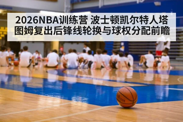 2026NBA训练营 波士顿凯尔特人塔图姆复出后锋线轮换与球权分配前瞻