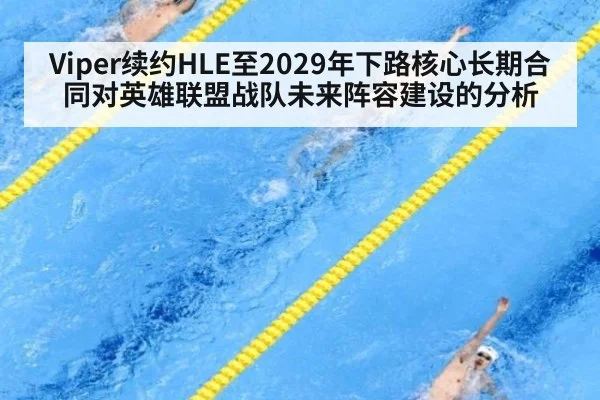 Viper续约HLE至2029年下路核心长期合同对英雄联盟战队未来阵容建设的分析