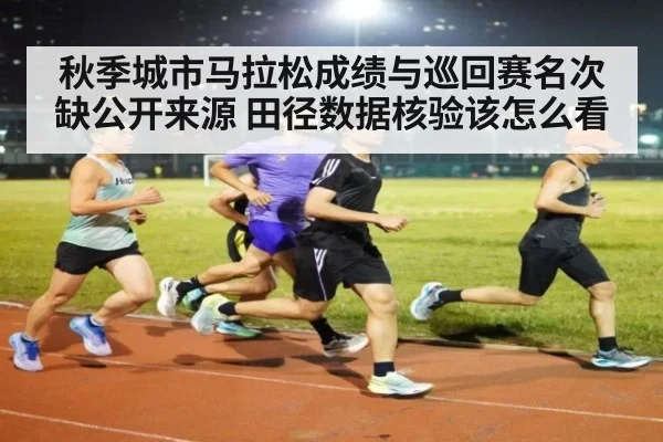 秋季城市马拉松成绩与巡回赛名次缺公开来源 田径数据核验该怎么看